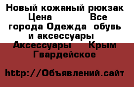 Новый кожаный рюкзак › Цена ­ 5 490 - Все города Одежда, обувь и аксессуары » Аксессуары   . Крым,Гвардейское